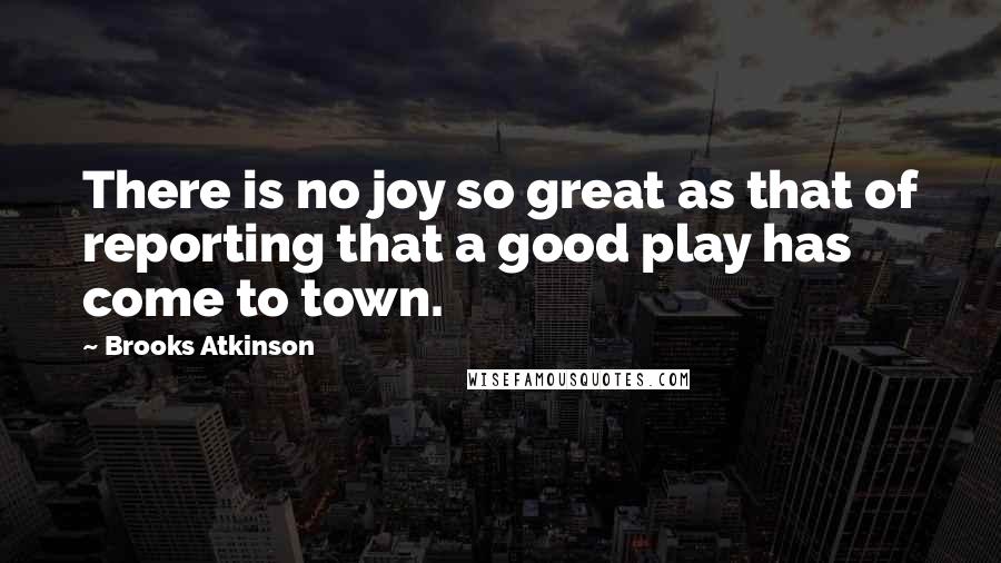 Brooks Atkinson quotes: There is no joy so great as that of reporting that a good play has come to town.