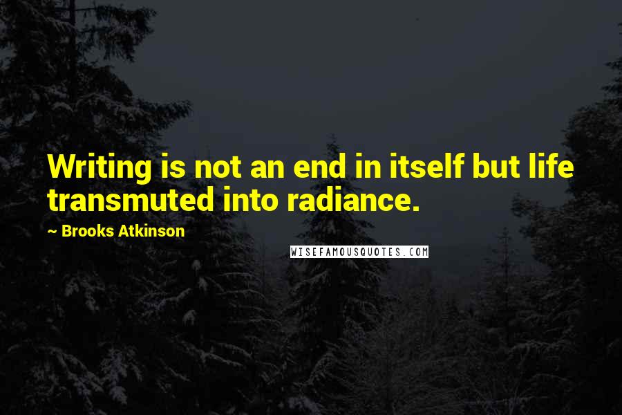 Brooks Atkinson quotes: Writing is not an end in itself but life transmuted into radiance.