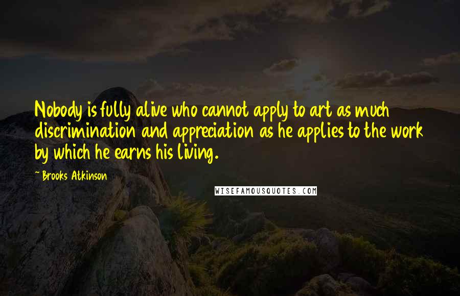 Brooks Atkinson quotes: Nobody is fully alive who cannot apply to art as much discrimination and appreciation as he applies to the work by which he earns his living.