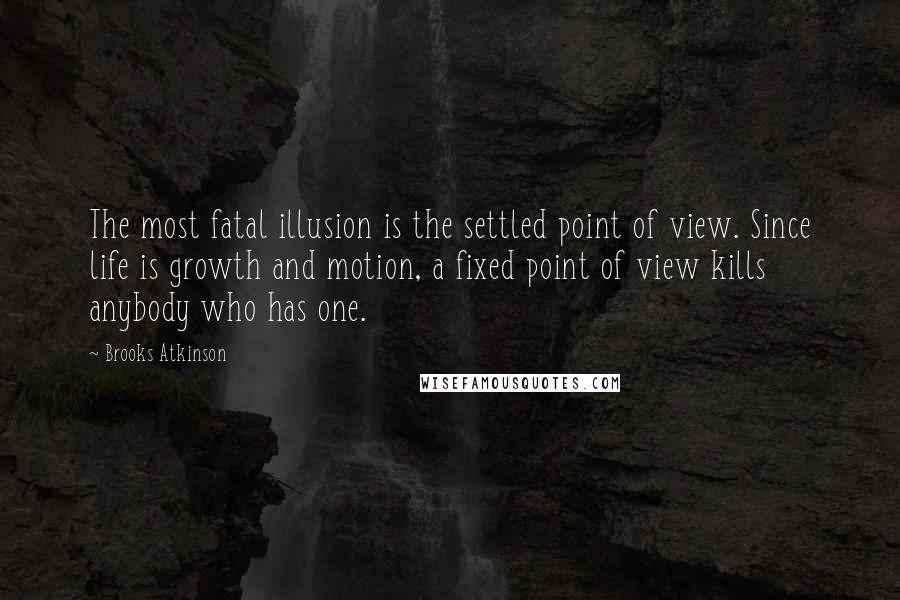 Brooks Atkinson quotes: The most fatal illusion is the settled point of view. Since life is growth and motion, a fixed point of view kills anybody who has one.