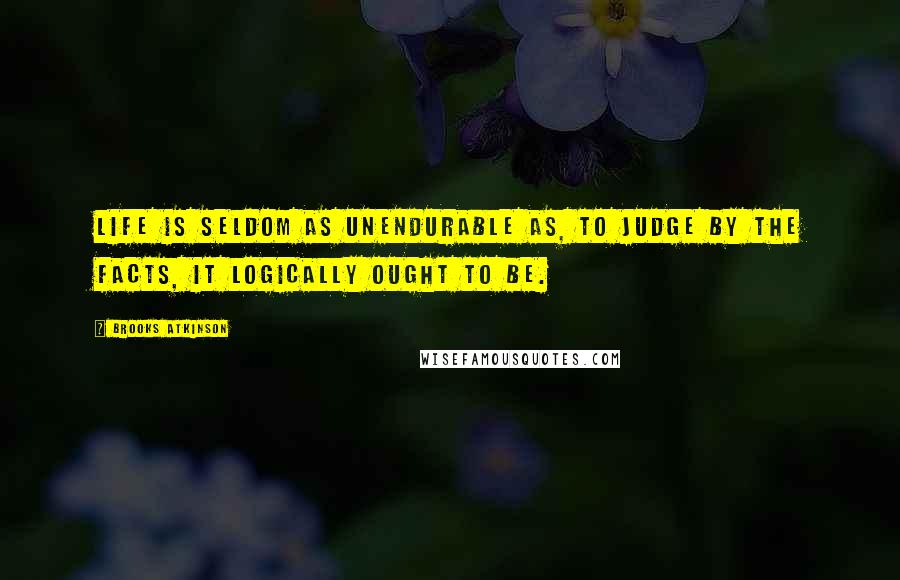 Brooks Atkinson quotes: Life is seldom as unendurable as, to judge by the facts, it logically ought to be.