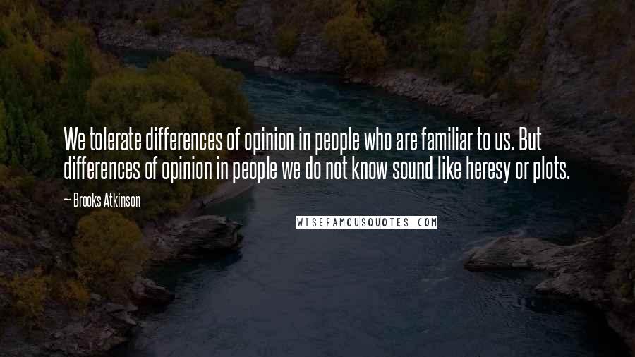 Brooks Atkinson quotes: We tolerate differences of opinion in people who are familiar to us. But differences of opinion in people we do not know sound like heresy or plots. Brooks Atkinson quotes: We tolerate differences of opinion in people who are familiar to us. But differences of opinion in people we do not know sound like heresy or plots.