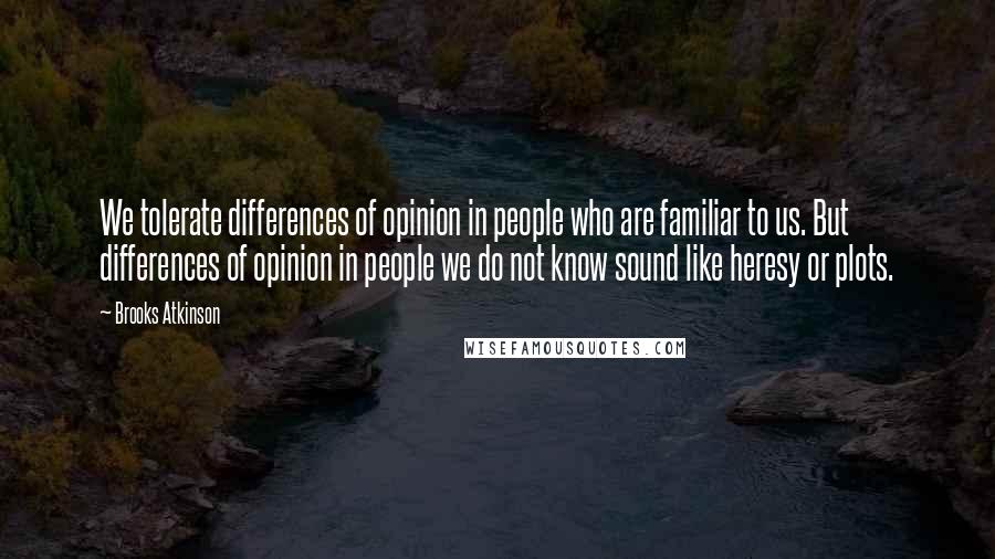 Brooks Atkinson quotes: We tolerate differences of opinion in people who are familiar to us. But differences of opinion in people we do not know sound like heresy or plots.