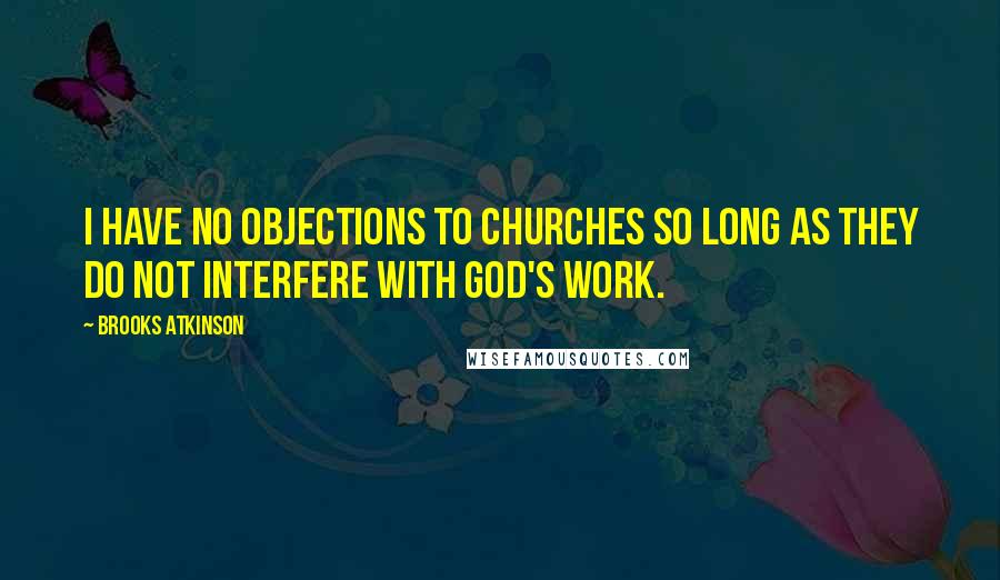 Brooks Atkinson quotes: I have no objections to churches so long as they do not interfere with God's work.