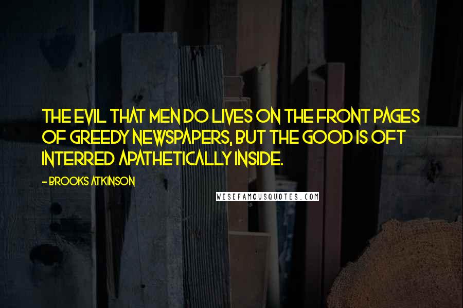 Brooks Atkinson quotes: The evil that men do lives on the front pages of greedy newspapers, but the good is oft interred apathetically inside. Brooks Atkinson quotes: The evil that men do lives on the front pages of greedy newspapers, but the good is oft interred apathetically inside.