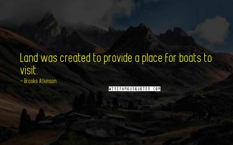 Brooks Atkinson quotes: Land was created to provide a place for boats to visit.