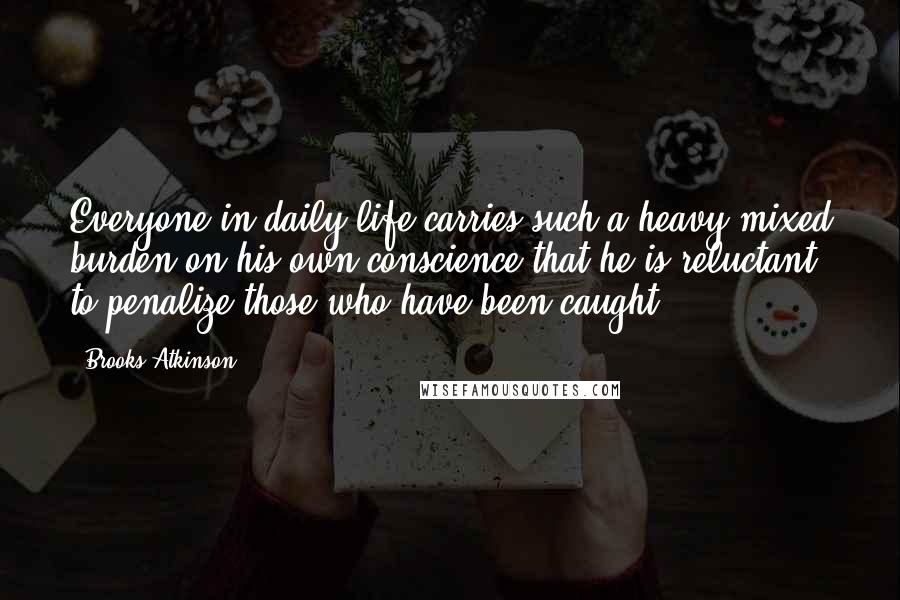 Brooks Atkinson quotes: Everyone in daily life carries such a heavy mixed burden on his own conscience that he is reluctant to penalize those who have been caught. Brooks Atkinson quotes: Everyone in daily life carries such a heavy mixed burden on his own conscience that he is reluctant to penalize those who have been caught.