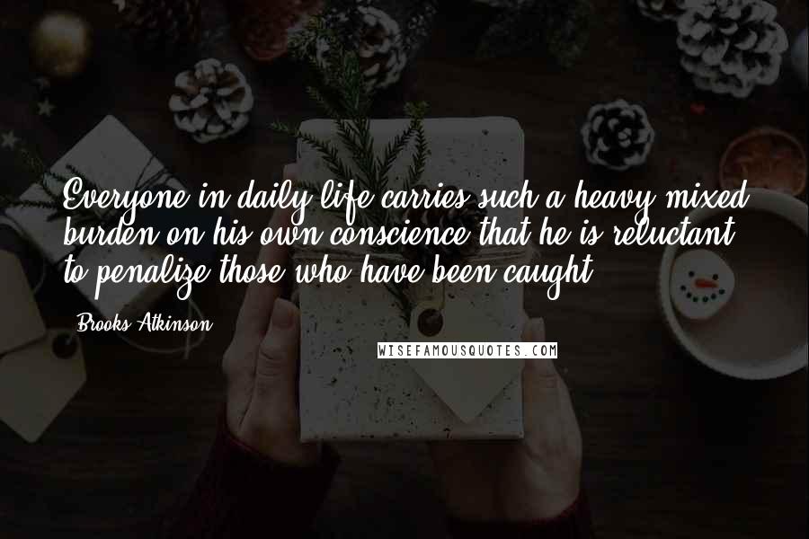 Brooks Atkinson quotes: Everyone in daily life carries such a heavy mixed burden on his own conscience that he is reluctant to penalize those who have been caught.