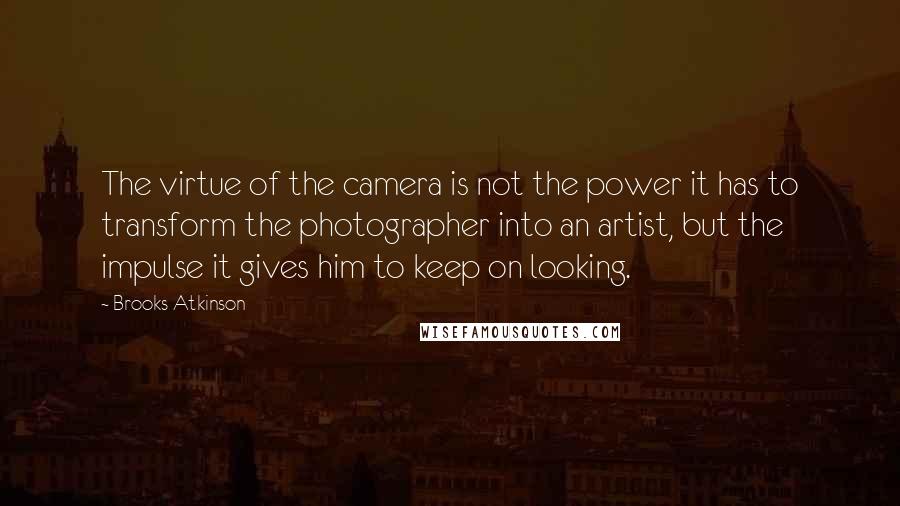 Brooks Atkinson quotes: The virtue of the camera is not the power it has to transform the photographer into an artist, but the impulse it gives him to keep on looking. Brooks Atkinson quotes: The virtue of the camera is not the power it has to transform the photographer into an artist, but the impulse it gives him to keep on looking.