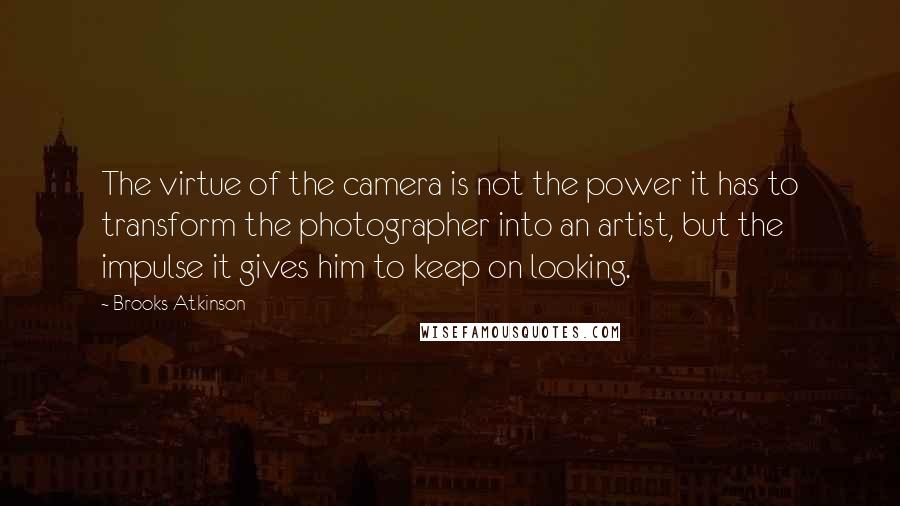 Brooks Atkinson quotes: The virtue of the camera is not the power it has to transform the photographer into an artist, but the impulse it gives him to keep on looking.