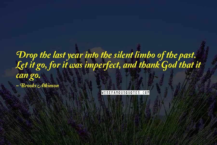 Brooks Atkinson quotes: Drop the last year into the silent limbo of the past. Let it go, for it was imperfect, and thank God that it can go.