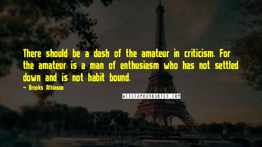 Brooks Atkinson quotes: There should be a dash of the amateur in criticism. For the amateur is a man of enthusiasm who has not settled down and is not habit bound. Brooks Atkinson quotes: There should be a dash of the amateur in criticism. For the amateur is a man of enthusiasm who has not settled down and is not habit bound.