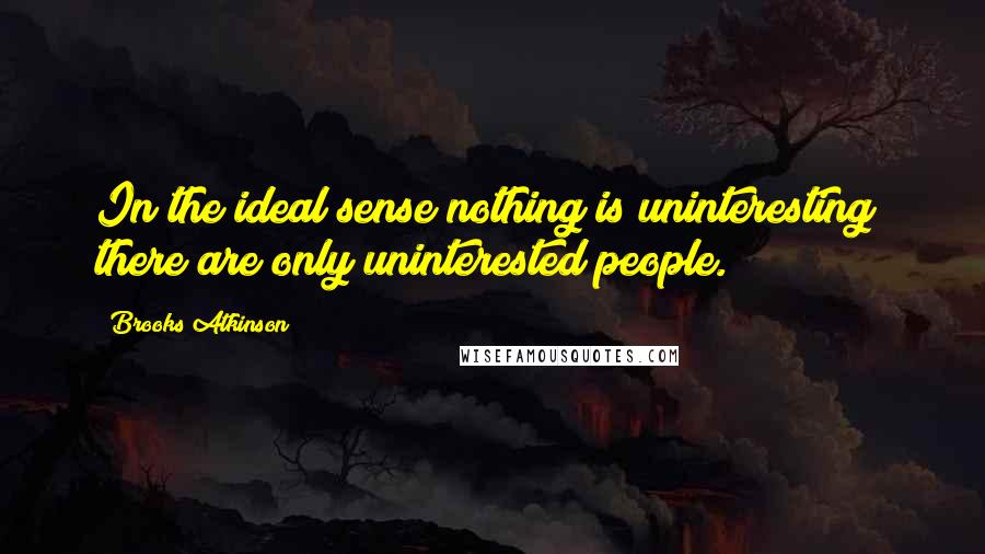 Brooks Atkinson quotes: In the ideal sense nothing is uninteresting; there are only uninterested people.