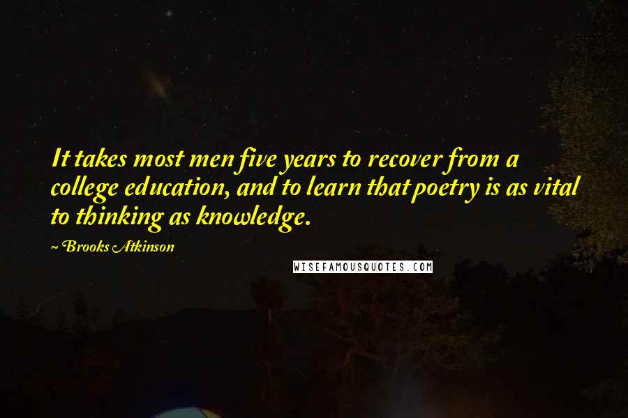 Brooks Atkinson quotes: It takes most men five years to recover from a college education, and to learn that poetry is as vital to thinking as knowledge. Brooks Atkinson quotes: It takes most men five years to recover from a college education, and to learn that poetry is as vital to thinking as knowledge.