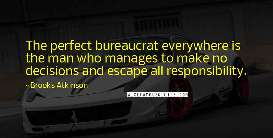 Brooks Atkinson quotes: The perfect bureaucrat everywhere is the man who manages to make no decisions and escape all responsibility.