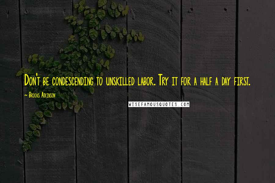 Brooks Atkinson quotes: Don't be condescending to unskilled labor. Try it for a half a day first.