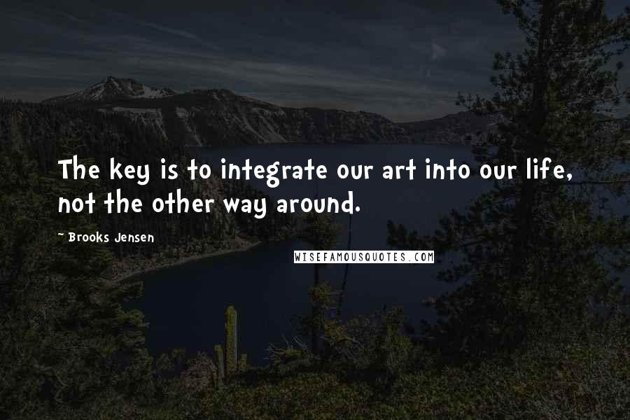 Brooks Jensen quotes: The key is to integrate our art into our life, not the other way around.