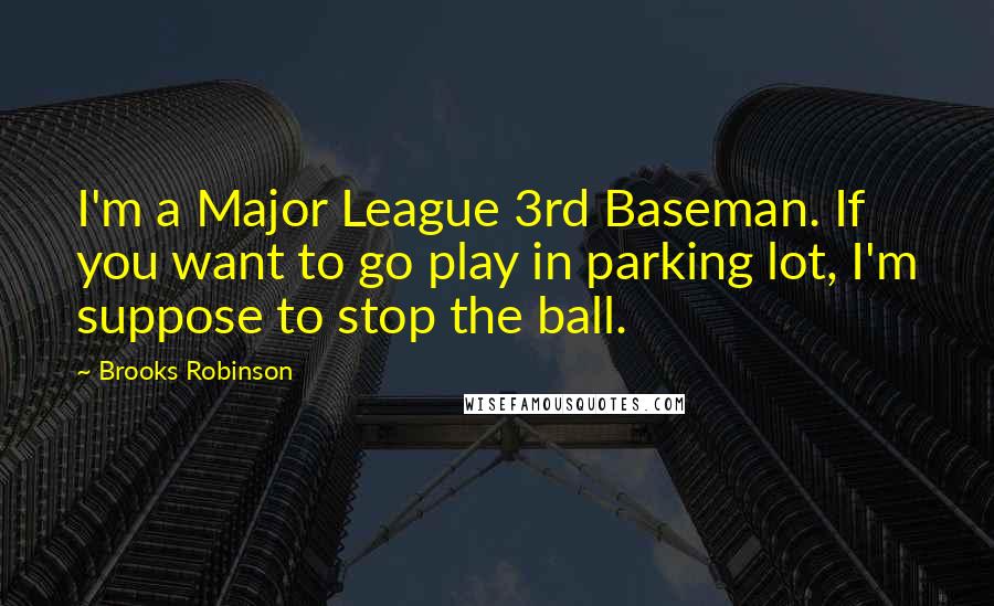 Brooks Robinson quotes: I'm a Major League 3rd Baseman. If you want to go play in parking lot, I'm suppose to stop the ball.