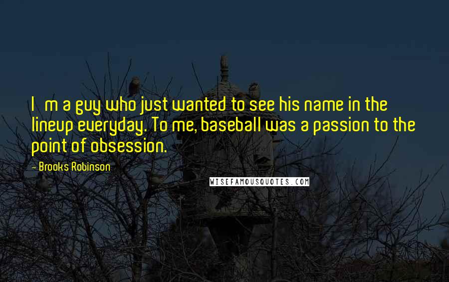 Brooks Robinson quotes: I'm a guy who just wanted to see his name in the lineup everyday. To me, baseball was a passion to the point of obsession.