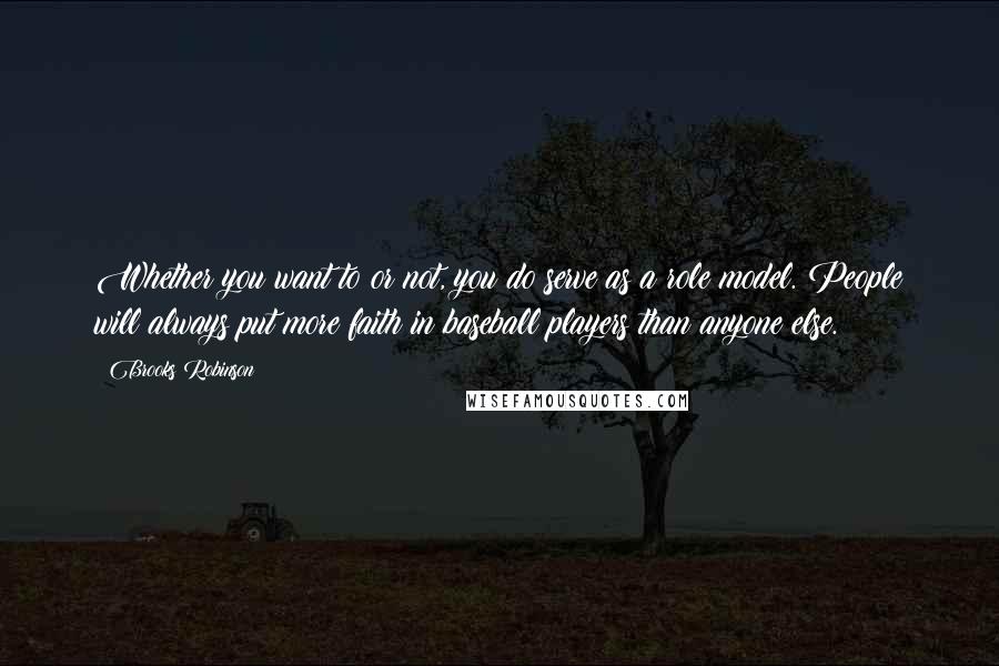Brooks Robinson quotes: Whether you want to or not, you do serve as a role model. People will always put more faith in baseball players than anyone else.