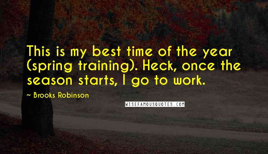 Brooks Robinson quotes: This is my best time of the year (spring training). Heck, once the season starts, I go to work.