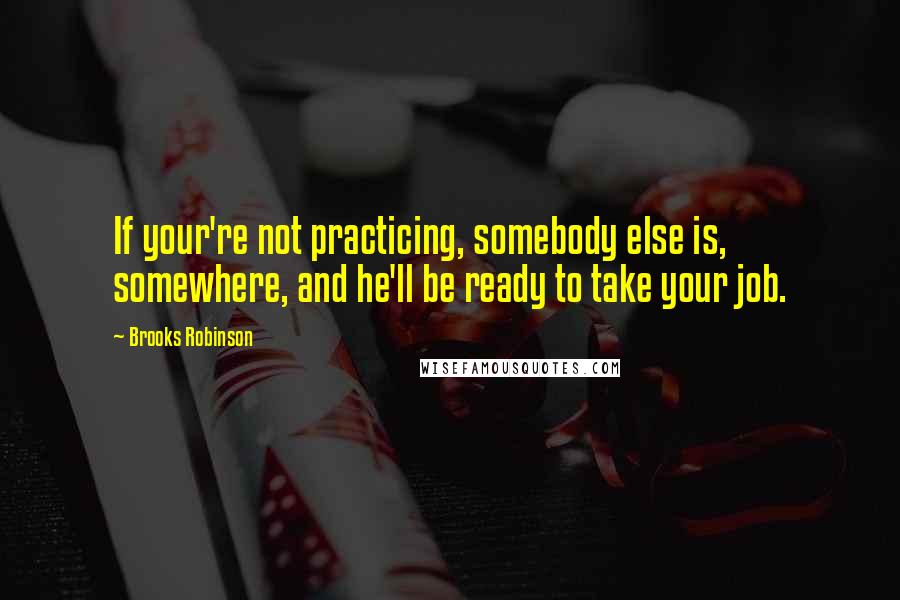 Brooks Robinson quotes: If your're not practicing, somebody else is, somewhere, and he'll be ready to take your job.