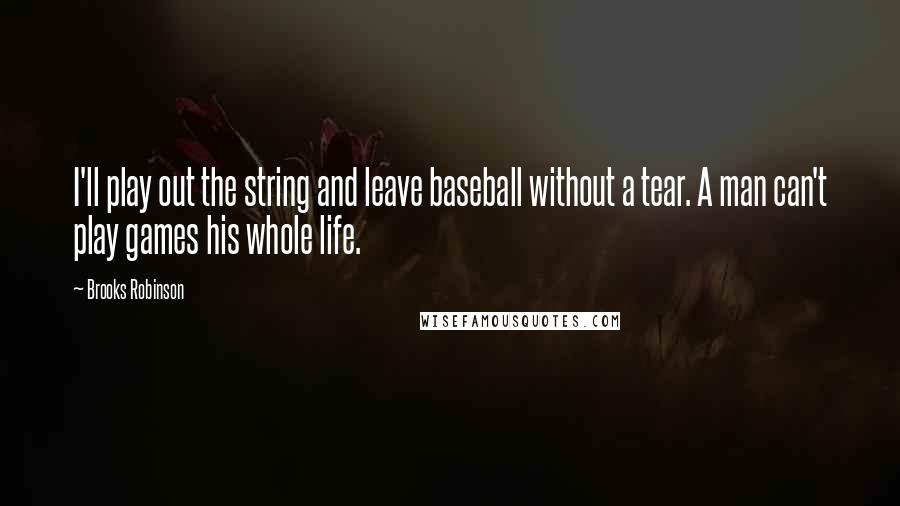 Brooks Robinson quotes: I'll play out the string and leave baseball without a tear. A man can't play games his whole life.