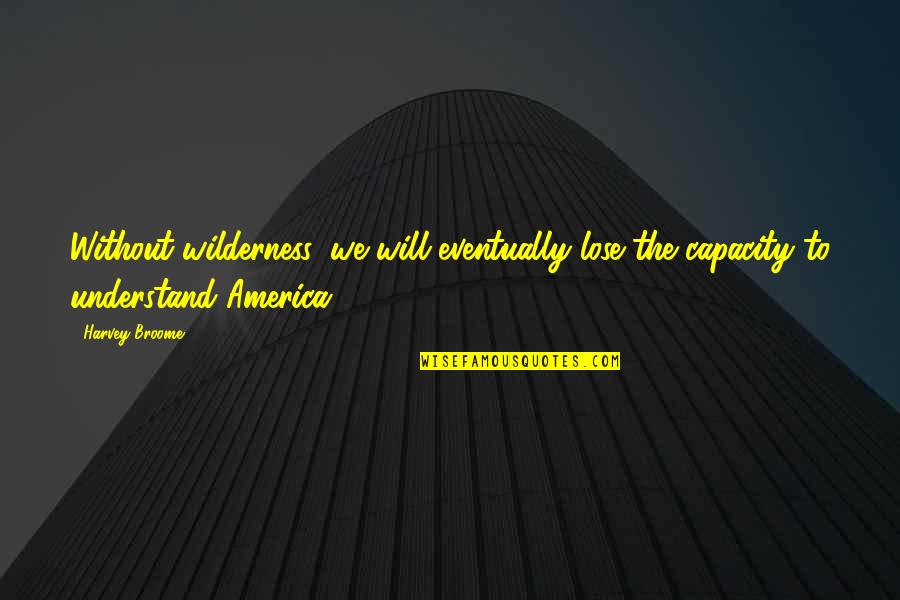 Broome Quotes By Harvey Broome: Without wilderness, we will eventually lose the capacity