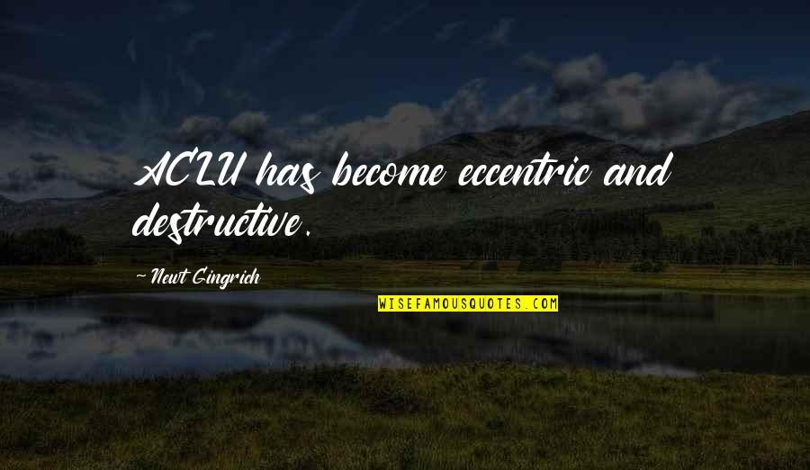 Broquet Ideas Quotes By Newt Gingrich: ACLU has become eccentric and destructive.