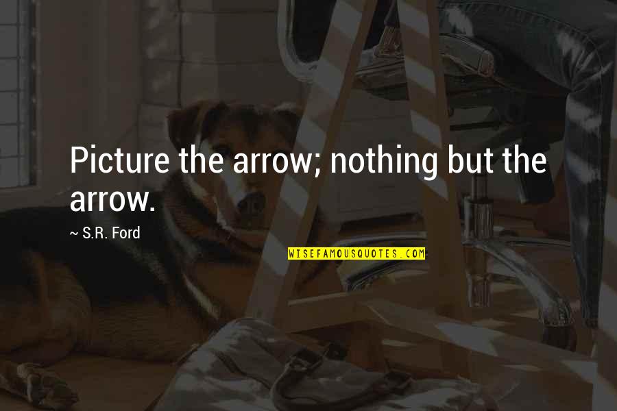 Brosky Thomas Quotes By S.R. Ford: Picture the arrow; nothing but the arrow. Brosky Thomas Quotes By S.R. Ford: Picture the arrow; nothing but the arrow.