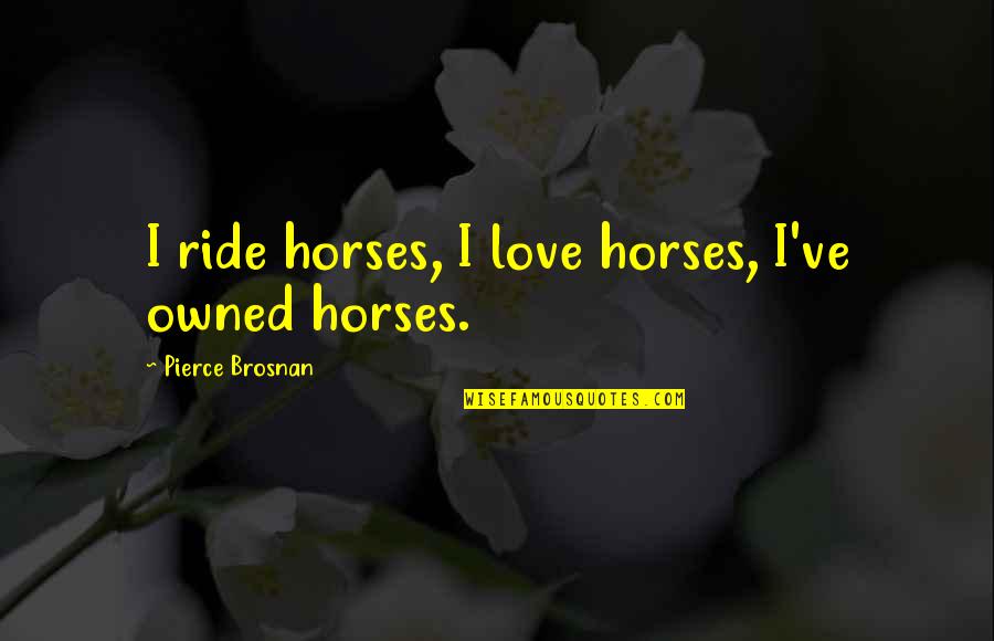 Brosnan Pierce Quotes By Pierce Brosnan: I ride horses, I love horses, I've owned