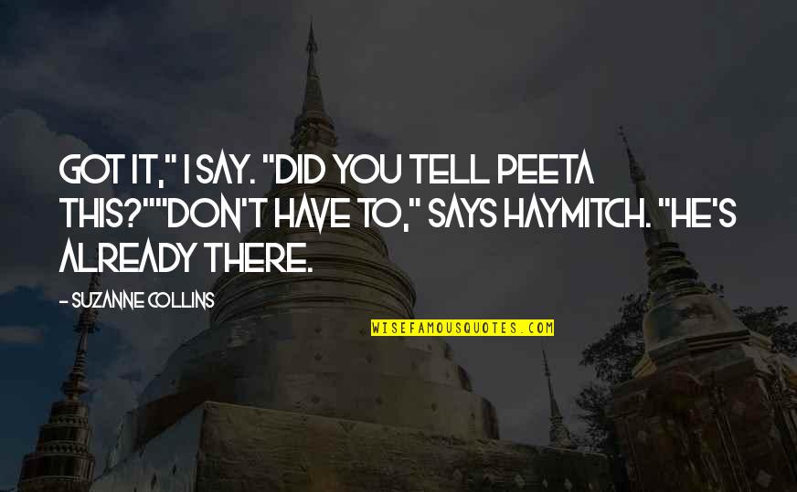 Brosser Quotes By Suzanne Collins: Got it," I say. "Did you tell Peeta Brosser Quotes By Suzanne Collins: Got it," I say. "Did you tell Peeta