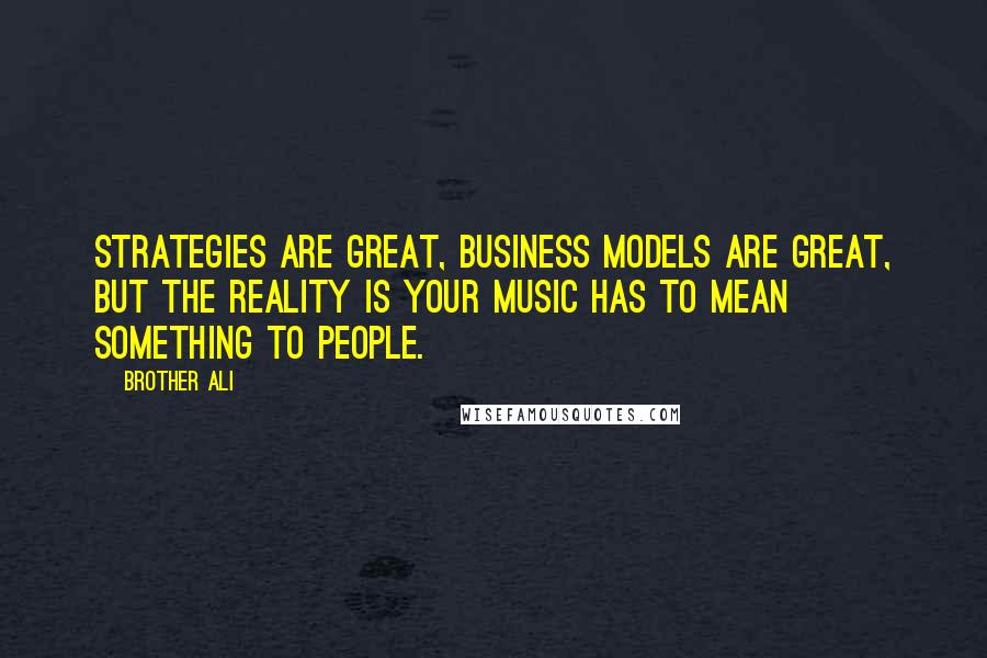 Brother Ali quotes: Strategies are great, business models are great, but the reality is your music has to mean something to people. Brother Ali quotes: Strategies are great, business models are great, but the reality is your music has to mean something to people.