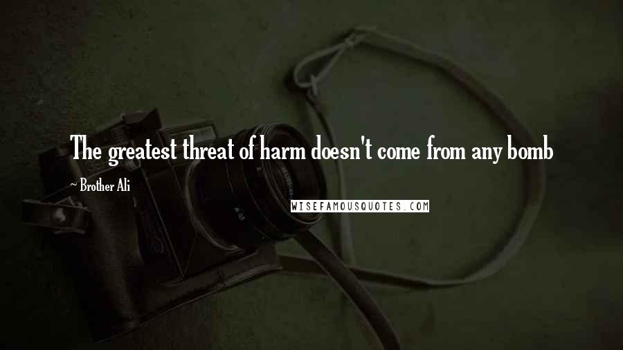 Brother Ali quotes: The greatest threat of harm doesn't come from any bomb