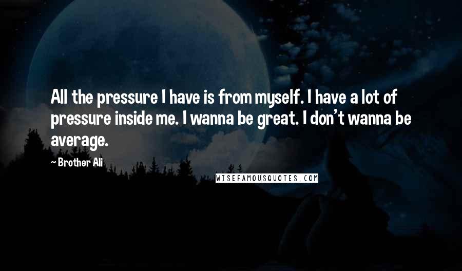 Brother Ali quotes: All the pressure I have is from myself. I have a lot of pressure inside me. I wanna be great. I don't wanna be average. Brother Ali quotes: All the pressure I have is from myself. I have a lot of pressure inside me. I wanna be great. I don't wanna be average.