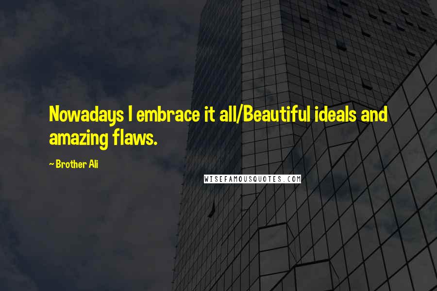 Brother Ali quotes: Nowadays I embrace it all/Beautiful ideals and amazing flaws.