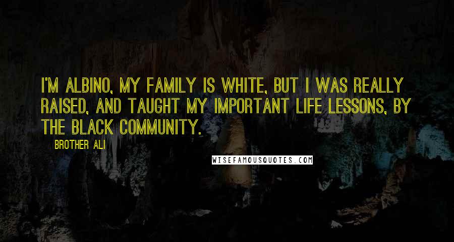 Brother Ali quotes: I'm albino, my family is white, but I was really raised, and taught my important life lessons, by the black community. Brother Ali quotes: I'm albino, my family is white, but I was really raised, and taught my important life lessons, by the black community.