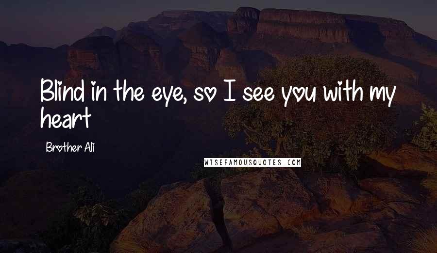 Brother Ali quotes: Blind in the eye, so I see you with my heart
