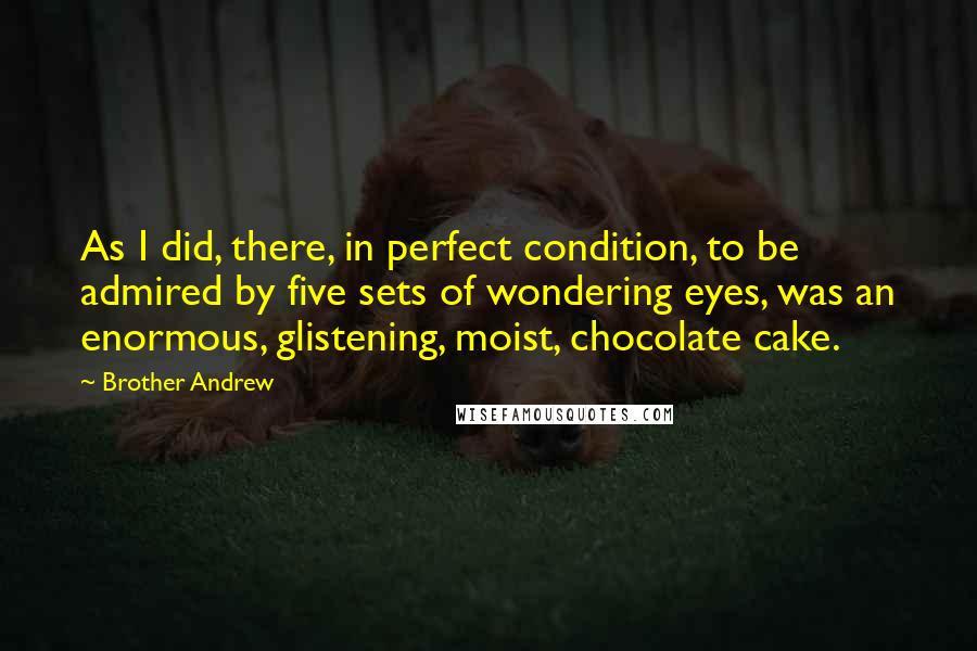 Brother Andrew quotes: As I did, there, in perfect condition, to be admired by five sets of wondering eyes, was an enormous, glistening, moist, chocolate cake.