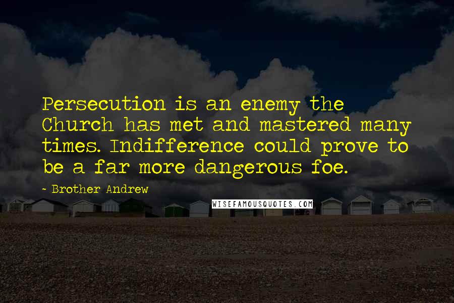 Brother Andrew quotes: Persecution is an enemy the Church has met and mastered many times. Indifference could prove to be a far more dangerous foe.