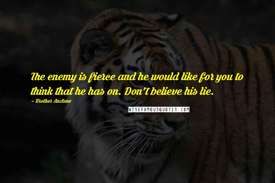 Brother Andrew quotes: The enemy is fierce and he would like for you to think that he has on. Don't believe his lie.