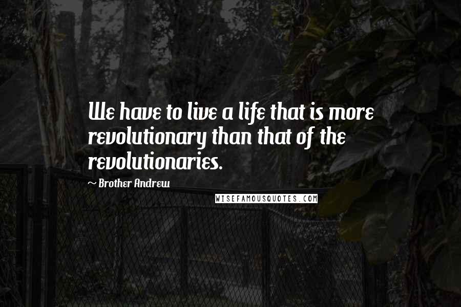 Brother Andrew quotes: We have to live a life that is more revolutionary than that of the revolutionaries.