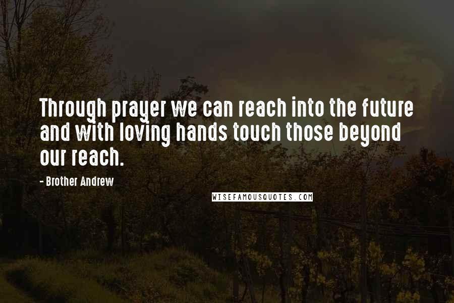 Brother Andrew quotes: Through prayer we can reach into the future and with loving hands touch those beyond our reach.