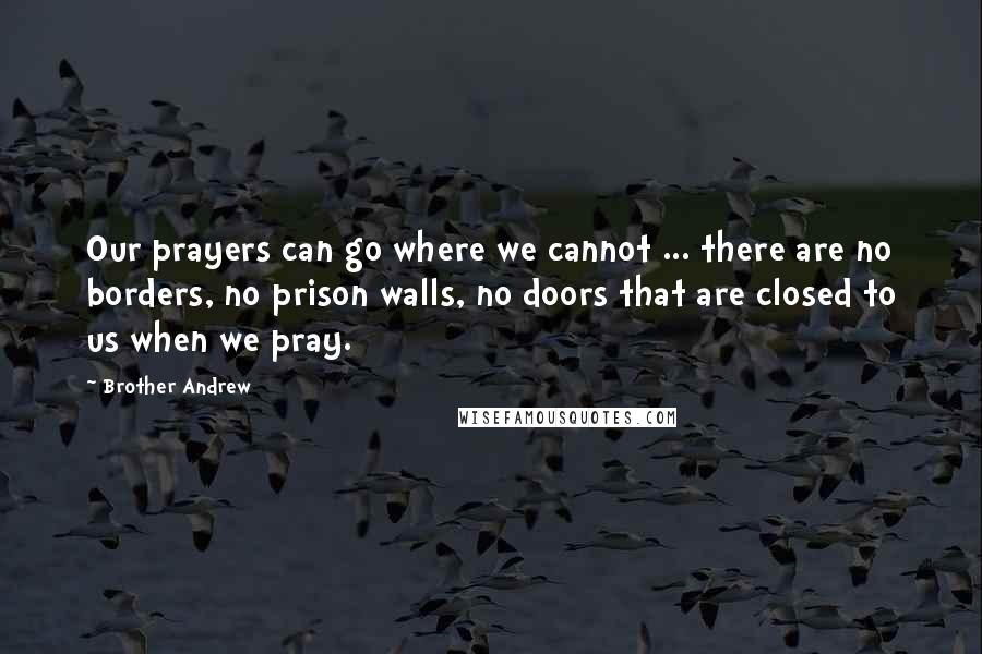 Brother Andrew quotes: Our prayers can go where we cannot ... there are no borders, no prison walls, no doors that are closed to us when we pray.