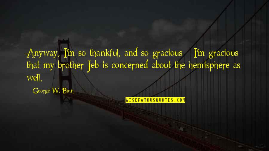 Brother Humor Quotes By George W. Bush: Anyway, I'm so thankful, and so gracious - Brother Humor Quotes By George W. Bush: Anyway, I'm so thankful, and so gracious -