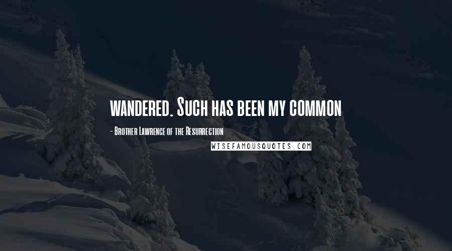 Brother Lawrence Of The Resurrection quotes: wandered. Such has been my common