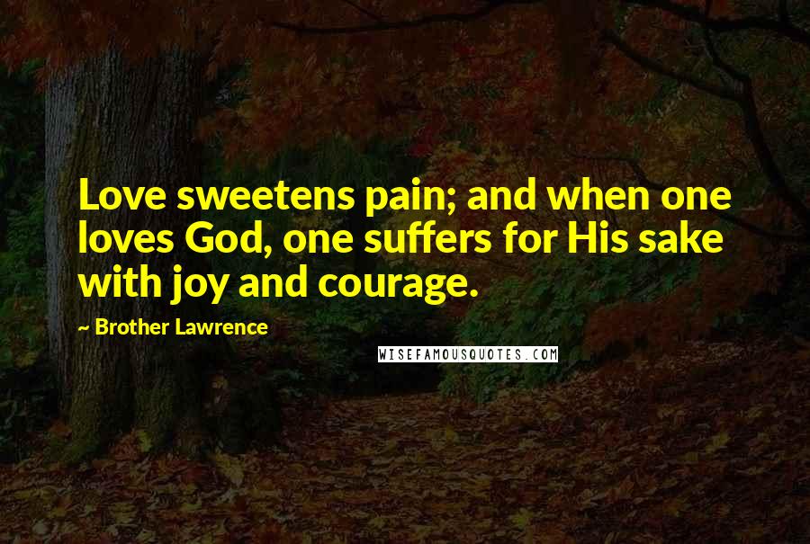 Brother Lawrence quotes: Love sweetens pain; and when one loves God, one suffers for His sake with joy and courage.