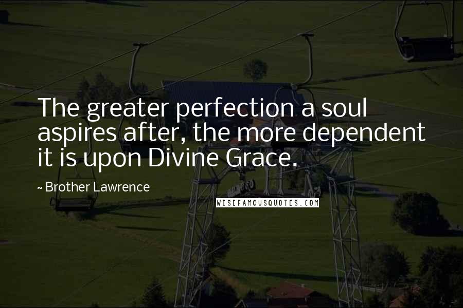 Brother Lawrence quotes: The greater perfection a soul aspires after, the more dependent it is upon Divine Grace.