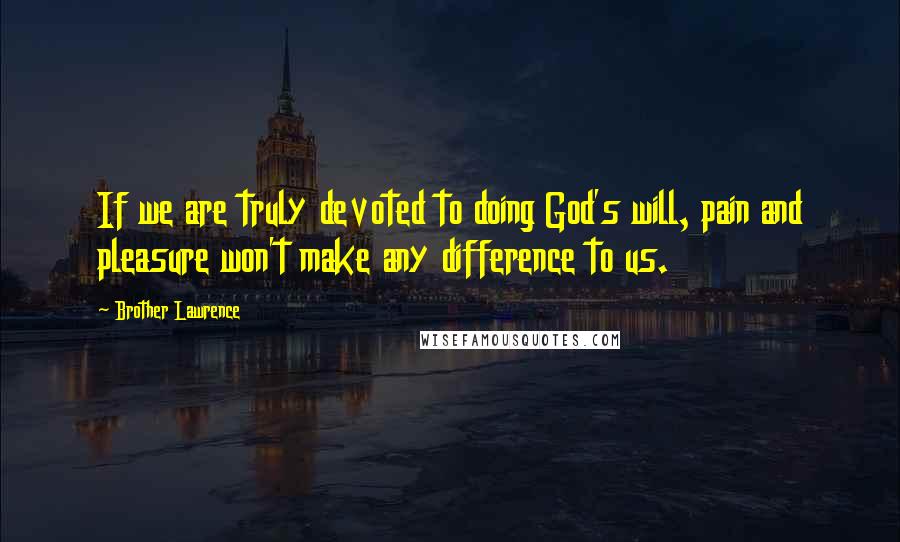 Brother Lawrence quotes: If we are truly devoted to doing God's will, pain and pleasure won't make any difference to us.