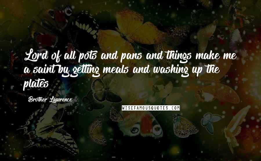 Brother Lawrence quotes: Lord of all pots and pans and things make me a saint by getting meals and washing up the plates!